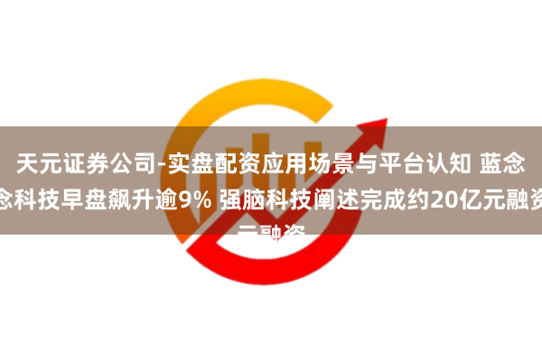 天元证券公司-实盘配资应用场景与平台认知 蓝念念科技早盘飙升逾9% 强脑科技阐述完成约20亿元融资