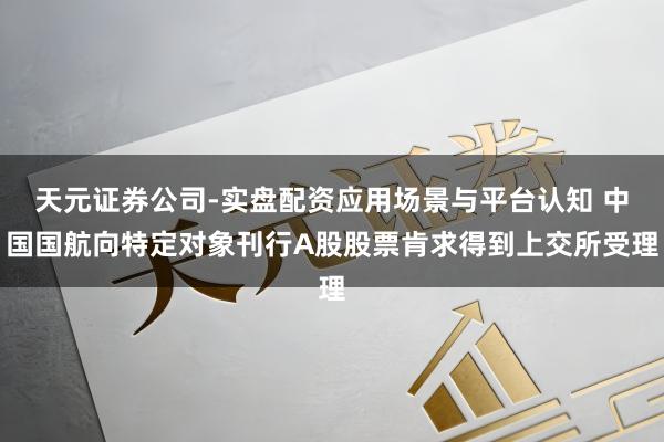 天元证券公司-实盘配资应用场景与平台认知 中国国航向特定对象刊行A股股票肯求得到上交所受理