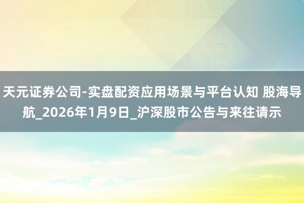 天元证券公司-实盘配资应用场景与平台认知 股海导航_2026年1月9日_沪深股市公告与来往请示