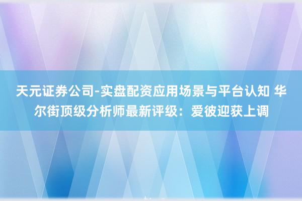 天元证券公司-实盘配资应用场景与平台认知 华尔街顶级分析师最新评级：爱彼迎获上调