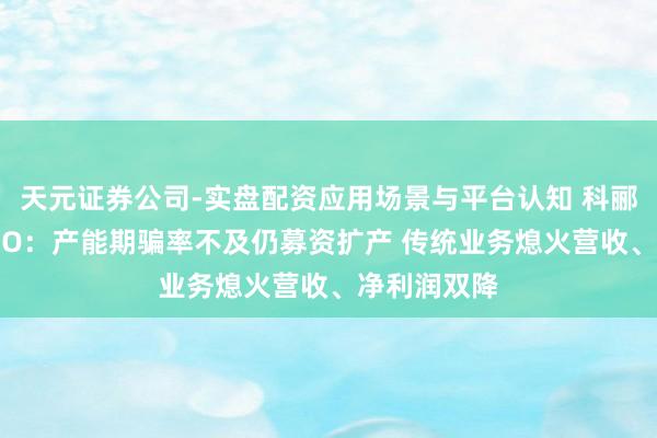 天元证券公司-实盘配资应用场景与平台认知 科郦有限赴港IPO：产能期骗率不及仍募资扩产 传统业务熄火营收、净利润双降