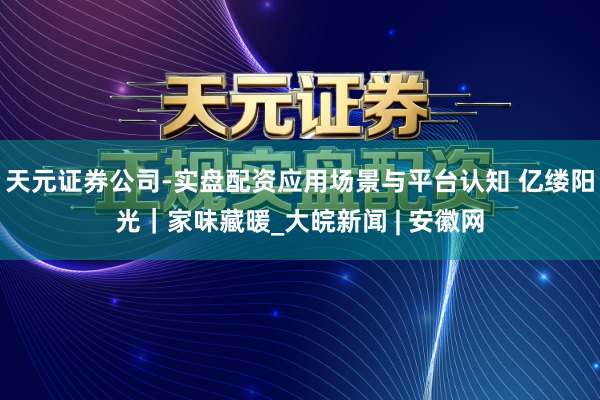 天元证券公司-实盘配资应用场景与平台认知 亿缕阳光｜家味藏暖_大皖新闻 | 安徽网