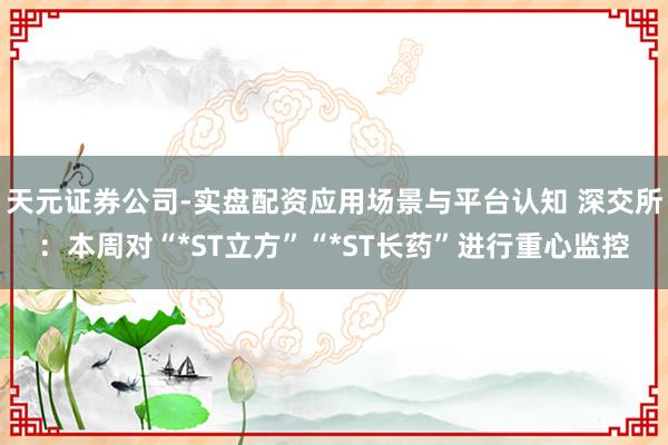 天元证券公司-实盘配资应用场景与平台认知 深交所：本周对“*ST立方”“*ST长药”进行重心监控