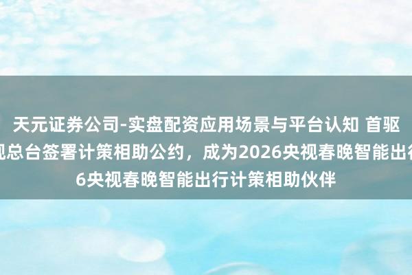 天元证券公司-实盘配资应用场景与平台认知 首驱与中央播送电视总台签署计策相助公约，成为2026央视春晚智能出行计策相助伙伴