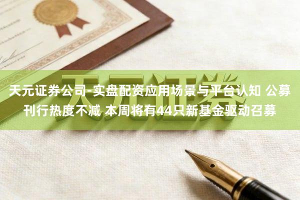 天元证券公司-实盘配资应用场景与平台认知 公募刊行热度不减 本周将有44只新基金驱动召募