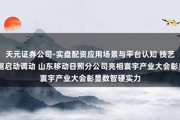 天元证券公司-实盘配资应用场景与平台认知 技艺赋能场景 数据启动调动 山东移动日照分公司亮相寰宇产业大会彰显数智硬实力