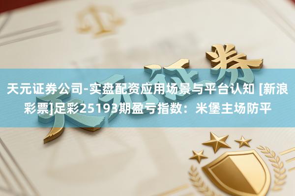 天元证券公司-实盘配资应用场景与平台认知 [新浪彩票]足彩25193期盈亏指数：米堡主场防平