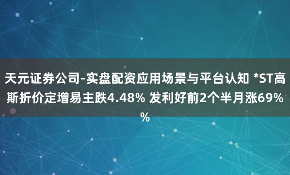 天元证券公司-实盘配资应用场景与平台认知 *ST高斯折价定增易主跌4.48% 发利好前2个半月涨69%
