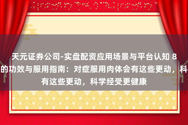 天元证券公司-实盘配资应用场景与平台认知 8种经典中成药的功效与服用指南：对症服用肉体会有这些更动，科学经受更健康